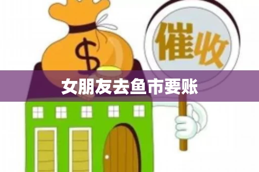 女朋友去鱼市要账 女朋友去鱼市要账