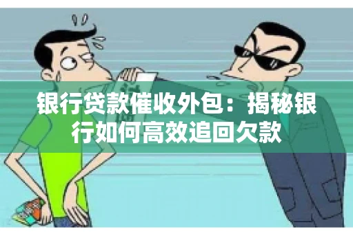 银行贷款催收外包：揭秘银行如何高效追回欠款