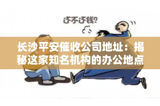 长沙平安催收公司地址：揭秘这家知名机构的办公地点
