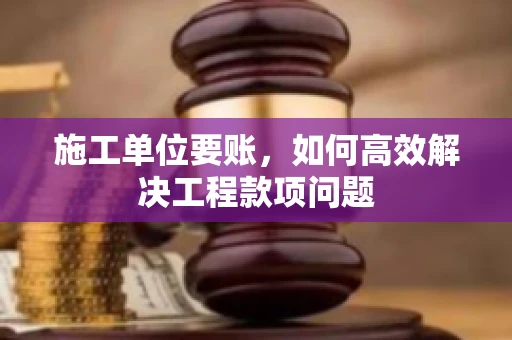 施工单位要账，如何高效解决工程款项问题