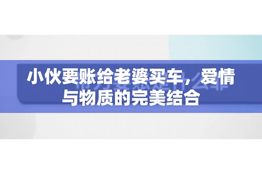 小伙要账给老婆买车，爱情与物质的完美结合