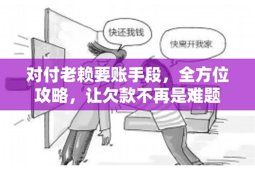 对付老赖要账手段，全方位攻略，让欠款不再是难题