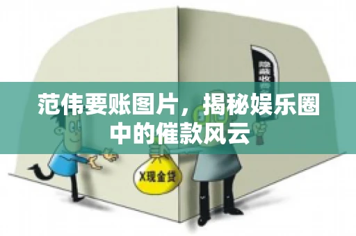 范伟要账图片，揭秘娱乐圈中的催款风云