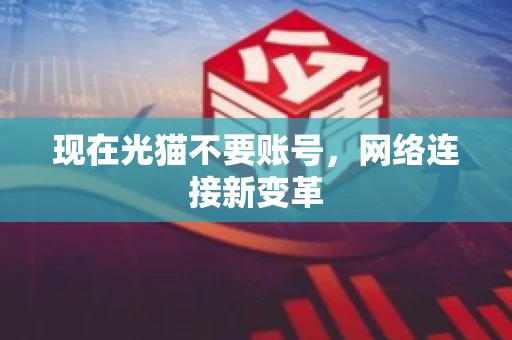 现在光猫不要账号，网络连接新变革