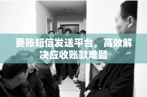 要账短信发送平台，高效解决应收账款难题