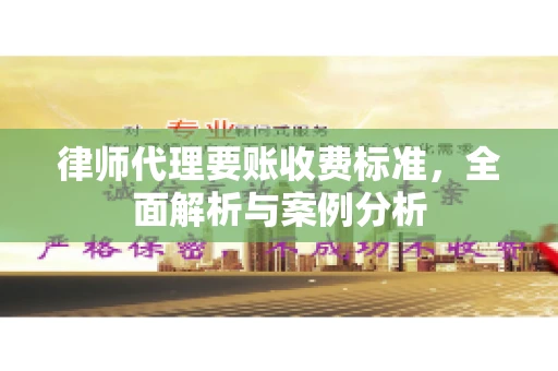 律师代理要账收费标准,全面解析与案例分析 律师代理要账收费标准,全面解析与案例分析