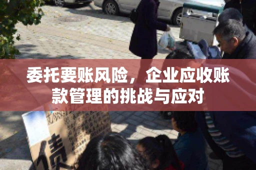委托要账风险，企业应收账款管理的挑战与应对