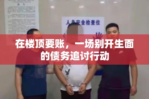 在楼顶要账，一场别开生面的债务追讨行动