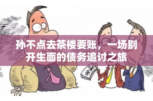 孙不点去茶楼要账，一场别开生面的债务追讨之旅