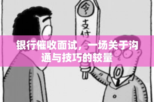 银行催收面试，一场关于沟通与技巧的较量