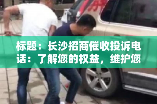 标题：长沙招商催收投诉电话：了解您的权益，维护您的利益