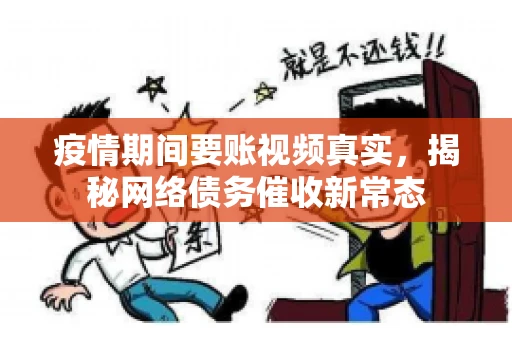 疫情期间要账视频真实，揭秘网络债务催收新常态