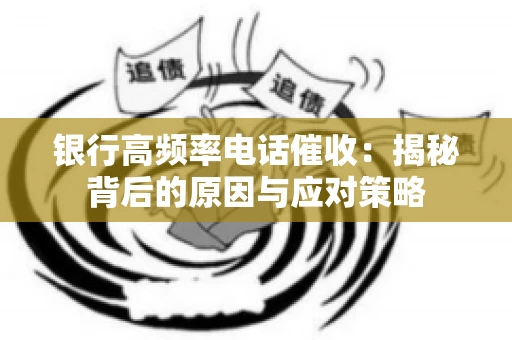 银行高频率电话催收：揭秘背后的原因与应对策略