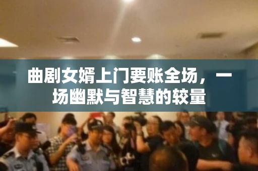 曲剧女婿上门要账全场，一场幽默与智慧的较量