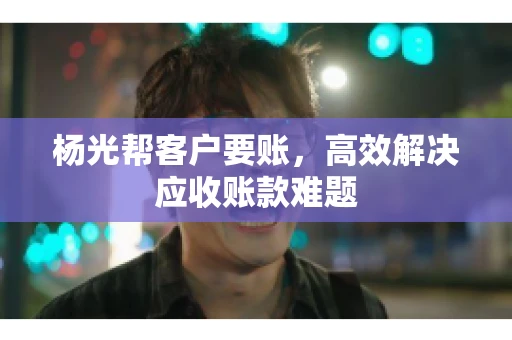 杨光帮客户要账，高效解决应收账款难题