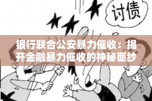 银行联合公安暴力催收：揭开金融暴力催收的神秘面纱