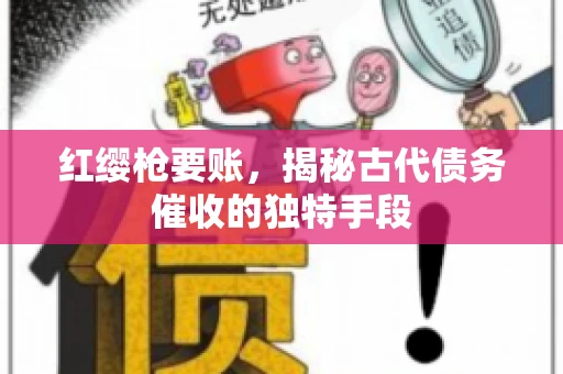 红缨枪要账，揭秘古代债务催收的独特手段