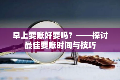早上要账好要吗？——探讨最佳要账时间与技巧