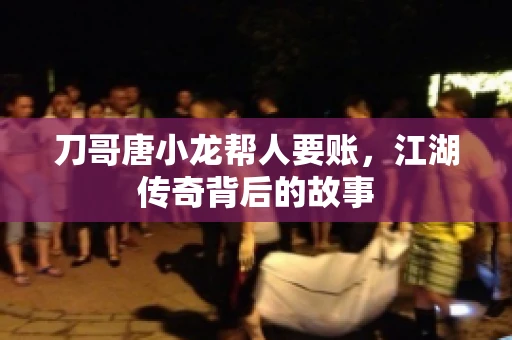 刀哥唐小龙帮人要账，江湖传奇背后的故事