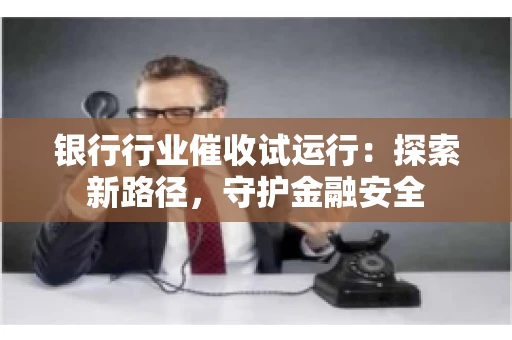 银行行业催收试运行：探索新路径，守护金融安全