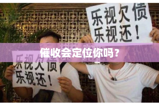 催收会定位你吗? 催收会定位你吗?