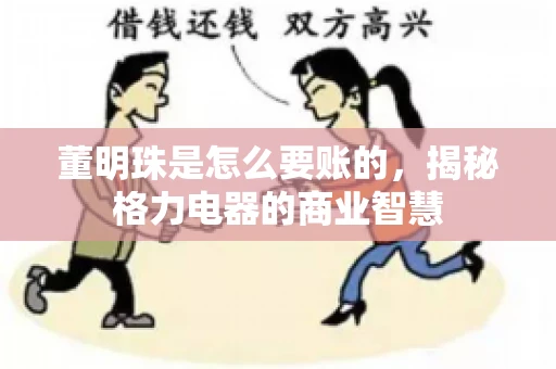董明珠是怎么要账的,揭秘格力电器的商业智慧 董明珠是怎么要账的,揭秘格力电器的商业智慧