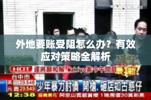 外地要账受阻怎么办？有效应对策略全解析