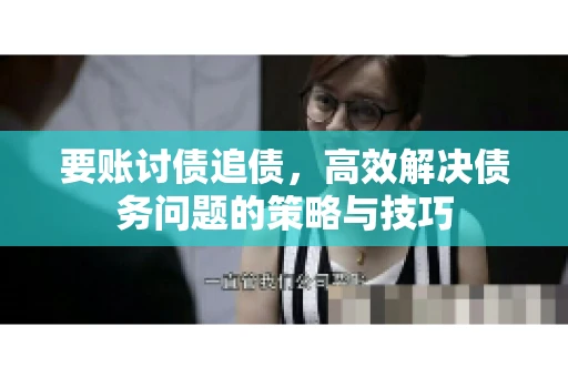 要账讨债追债,高效解决债务问题的策略与技巧 要账讨债追债,高效解决债务问题的策略与技巧
