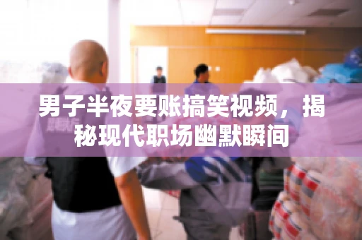 男子半夜要账搞笑视频，揭秘现代职场幽默瞬间