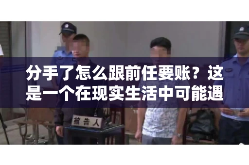 分手了怎么跟前任要账?这是一个在现实生活中可能遇到的问题。当一段感情走到尽头,经济往来也可能会产生纠纷。本文将为您解答如何妥善处理分手后与前任的账务问题 分手了怎么跟前任要账?这是一个在现实生活中可能遇到的问题。当一段感情走到尽头,经济往来也可能会产生纠纷。本文将为您解答如何妥善处理分手后与前任的账务问题
