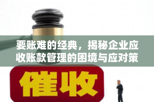 要账难的经典，揭秘企业应收账款管理的困境与应对策略