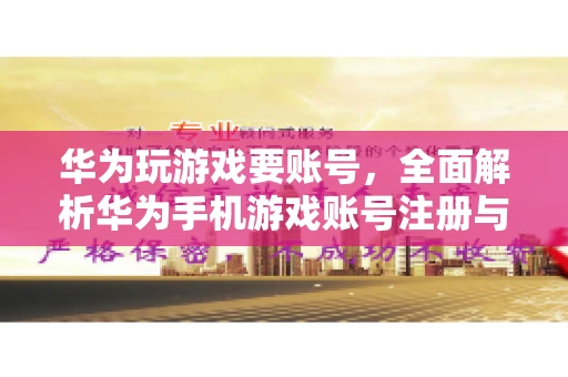 华为玩游戏要账号，全面解析华为手机游戏账号注册与使用