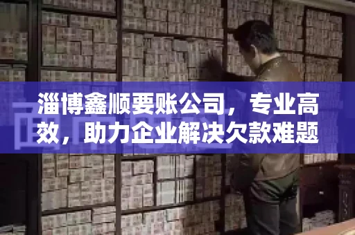 淄博鑫顺要账公司,专业高效,助力企业解决欠款难题 淄博鑫顺要账公司,专业高效,助力企业解决欠款难题