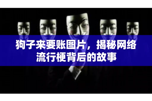 狗子来要账图片，揭秘网络流行梗背后的故事
