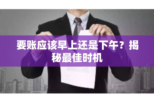 要账应该早上还是下午？揭秘最佳时机