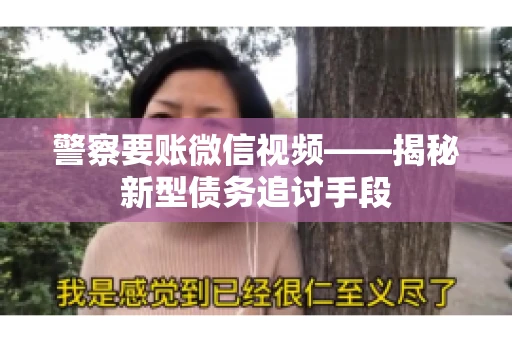警察要账微信视频——揭秘新型债务追讨手段