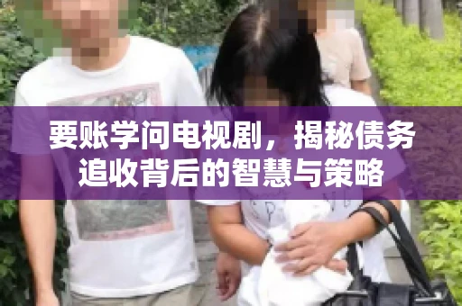 要账学问电视剧，揭秘债务追收背后的智慧与策略