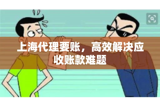 上海代理要账,高效解决应收账款难题 上海代理要账,高效解决应收账款难题