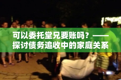 可以委托堂兄要账吗？——探讨债务追收中的家庭关系运用