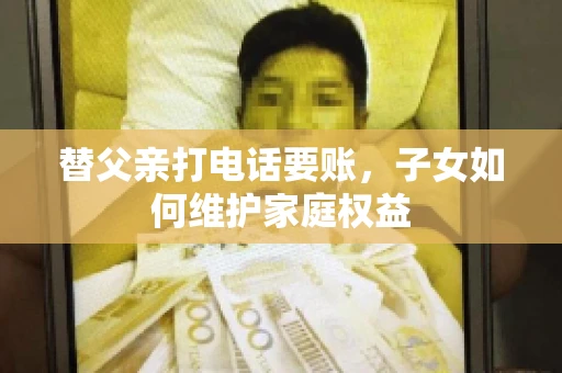 替父亲打电话要账,子女如何维护家庭权益 替父亲打电话要账,子女如何维护家庭权益