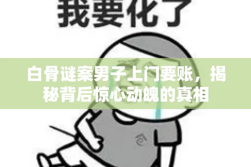 白骨谜案男子上门要账，揭秘背后惊心动魄的真相