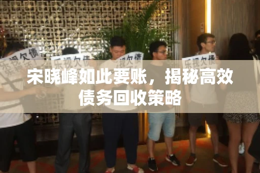 宋晓峰如此要账，揭秘高效债务回收策略