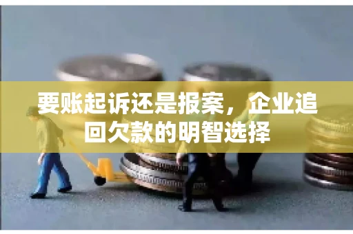 要账起诉还是报案，企业追回欠款的明智选择