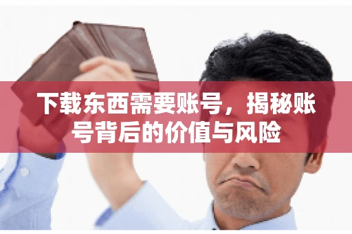 下载东西需要账号，揭秘账号背后的价值与风险