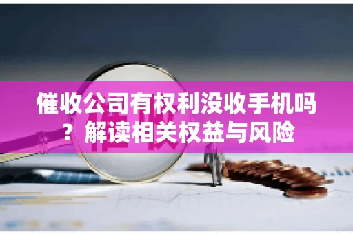 催收公司有权利没收手机吗？解读相关权益与风险