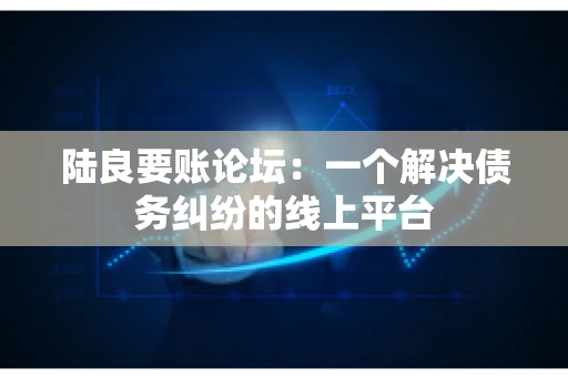 陆良要账论坛：一个解决债务纠纷的线上平台