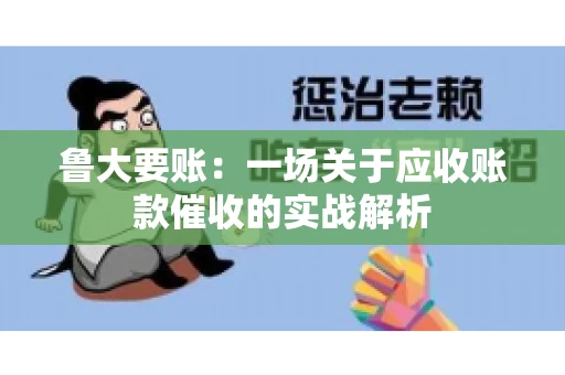 鲁大要账:一场关于应收账款催收的实战解析 鲁大要账:一场关于应收账款催收的实战解析
