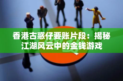 香港古惑仔要账片段：揭秘江湖风云中的金钱游戏