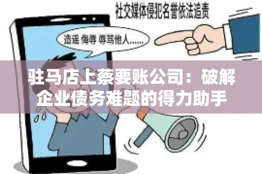 驻马店上蔡要账公司:破解企业债务难题的得力助手 驻马店上蔡要账公司:破解企业债务难题的得力助手
