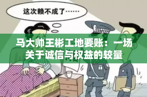 马大帅王彬工地要账：一场关于诚信与权益的较量